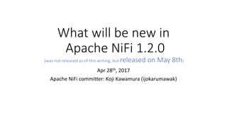What will be new in
Apache NiFi 1.2.0
(was not released as of this writing, but released on May 8th)
Apr 28th, 2017
Apache NiFi committer: Koji Kawamura (ijokarumawak)
 