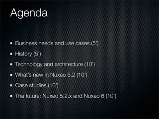 Agenda

Business needs and use cases (5’)
History (5’)
Technology and architecture (10’)
What’s new in Nuxeo 5.2 (10’)
Cas...