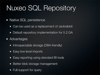 Nuxeo SQL Repository
Native SQL persistence
  Can be used as a replacement of Jackrabbit
  Default repository implementation for 5.2.GA

Advantages
  Introspectable storage (DBA friendly)
  Easy low level imports
  Easy reporting using standard BI tools
  Better blob storage management
  Full support for query
 