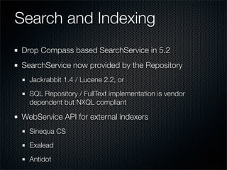 Search and Indexing
Drop Compass based SearchService in 5.2
SearchService now provided by the Repository
  Jackrabbit 1.4 / Lucene 2.2, or
  SQL Repository / FullText implementation is vendor
  dependent but NXQL compliant

WebService API for external indexers
  Sinequa CS
  Exalead
  Antidot
 