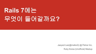 Rails 7에는
무엇이 들어갈까요?
Jaeyeol Lee(@malkoG) @ Petner Inc.
Ruby Korea (Unofficial) Meetup
 