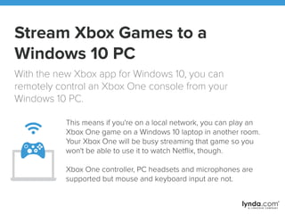 Stream Xbox Games to a
Windows 10 PC
With the new Xbox app for Windows 10, you can
remotely control an Xbox One console fr...