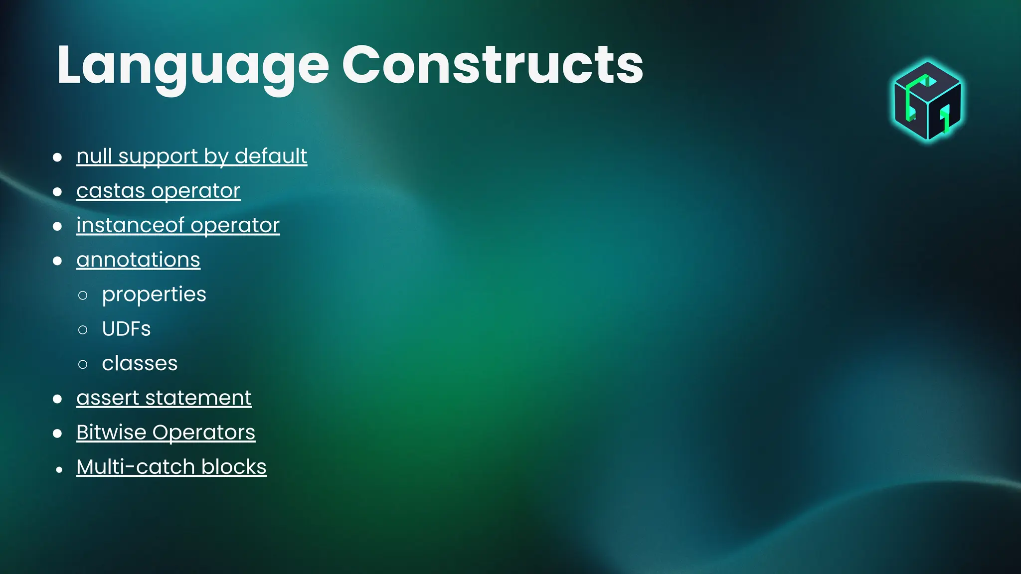 ● null support by default
● castas operator
● instanceof operator
● annotations
○ properties
○ UDFs
○ classes
● assert statement
● Bitwise Operators
● Multi-catch blocks
Language Constructs