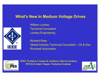 What's New In Medium Voltage Drives
William Lockley
Technical ConsultantTechnical Consultant
Lockley Engineering
Richard Paes
Global Industry Technical Consultant – Oil & Gas
R k ll A t tiRockwell Automation
IEEE Northern Canada & Southern Alberta Sections
PES/IAS Joint Chapter Technical Seminar
 