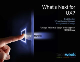 What's Next for UX? Brad Gerstein VP and General Manager ThoughtMatrix, Chicago Chicago Interactive Design & Development (CIDD) Group 