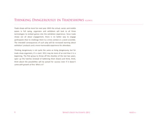 Thinking Dangerously in Tradeshows                                                        (cont)


C("9'%#+35#%5;<<%D'%>3('%68/%/'-$%&'"(@%*;$+%$+'%1;($8"<H%#37;"<H%"/9%>3D;<'%
5"1'#% ;/% 68<<% #5;/EH% 3(E"/;F'(#% "/9% '-+;D;$3(#% 5;<<% <334% $3% "<<% $+(''%
$'7+/3<3E;'#% $3% '>D'9% E">'#% ;/$3% $+'% '-+;D;I3/% '-?'(;'/7'@%:;/7'%$("9'%
#+35#% "('% "<<% "D38$% '/E"E'>'/$H% $+'('% ;#% /3% D'G'(% 5"&% $3% '/E"E'%
?"(I7;?"/$#%$+"/% $3%7+"<<'/E'%$+'>%$3% "%$(;1;"%73/$'#$% 3(%"%53(9% #7(">D<'@%
C+'% ;/$'/9'9% 73/#'W8'/7'#% 36%#87+% ?<"&%5;<<% D'% ;/7('"#'9% <'"(/;/E%"D38$%
'-+;D;$3(#)%?(3987$#%"/9%"%>3('%>'>3("D<'%'-?'(;'/7'%63(%"G'/9''#@%

C+;/4;/E%9"/E'(38#<&% ;#% /3$% W8;$'% $+'% #">'%"#% <;1;/E% 9"/E'(38#<&H% D8$% 63(%
$("9'%#+35%3(E"/;F'(#H%;$)#%"%#$"($@%TUVV%>"&%D'%>3('%36%"/%'/9%$+"/%;$%;#%"%
D'E;//;/E@%C+'% L(#$% E(38?% $3% $+(35%3Y% $+'% #+"74<'#% 36% $+'% <"#$% $53% &'"(#H%
3?'/% 8?% $+'% +"$7+'#% m;/#$'"9% 36% D"G'/;/E%$+'>% 935/n% "/9% $+;/4H% $+;/4H%
$+;/4% "D38$% $+'% ?3##;D;<;I'#% 5;<<% D'% ?3;#'9% 63(% #877'##% '1'/% ;6% ;$% 93'#/)$%
73>'%5;$+%E(35$+%"$%L(#$@%*+3)#%;/x




9                                                                  What’s Next In Events 2011      next>>
 