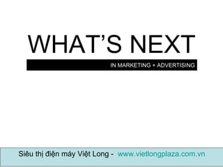 IN MARKETING + ADVERTISING WHAT’S NEXT Siêu thị điện máy Việt Long -  www.vietlongplaza.com.vn 