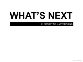 WHAT’S NEXT
     IN MARKETING + ADVERTISING




                              ©2008 Paul Isakson
 