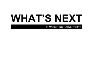 IN MARKETING + ADVERTISING
WHAT’S NEXT
 