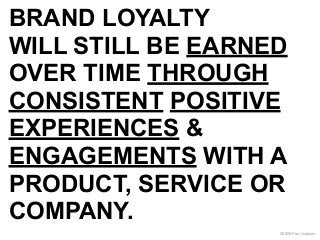 BRAND LOYALTY
WILL STILL BE EARNED
OVER TIME THROUGH
CONSISTENT POSITIVE
EXPERIENCES &
ENGAGEMENTS WITH A
PRODUCT, SERVICE...