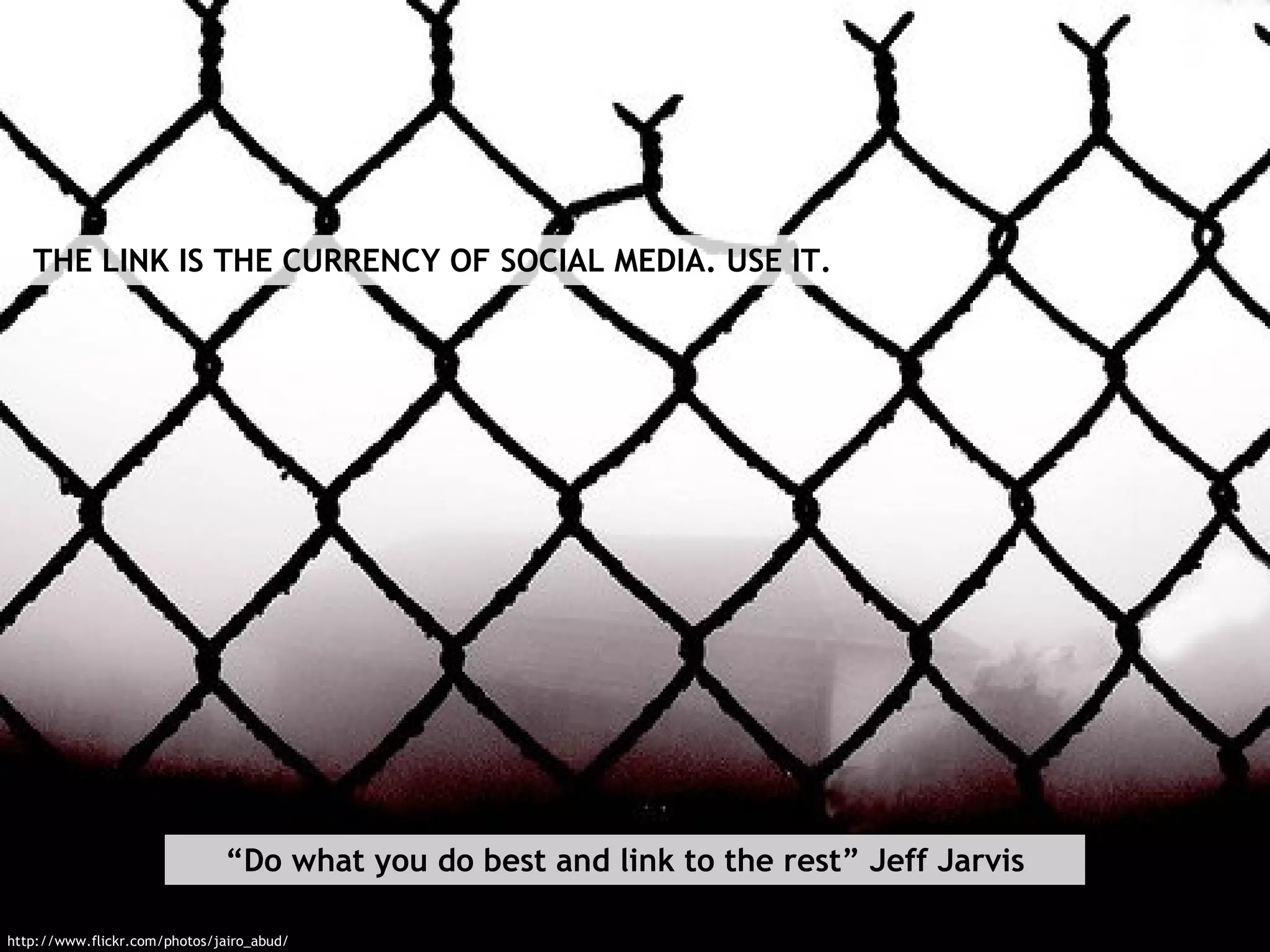http://www.flickr.com/photos/jairo_abud/ “ Do what you do best and link to the rest” Jeff Jarvis THE LINK IS THE CURRENCY OF SOCIAL MEDIA. USE IT. 