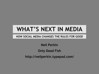 WHAT’S NEXT IN MEDIA Neil Perkin Only Dead Fish http://neilperkin.typepad.com/ HOW SOCIAL MEDIA CHANGES THE RULES FOR GOOD 