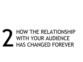 2 HOW THE RELATIONSHIP WITH YOUR AUDIENCE HAS CHANGED FOREVER 