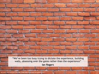 “We’ve been too busy trying to dictate the experience, building walls, obsessing over the gates rather than the experience...