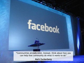 “ Communities already exist. Instead, think about how you can help that community do what it wants to do” Mark Zuckerberg 