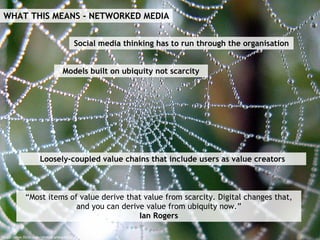 WHAT THIS MEANS - NETWORKED MEDIA http://www.flickr.com/photos/arbegofoto/ Models built on ubiquity not scarcity “Most ite...