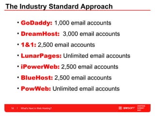 The Industry Standard Approach What's Next in Web Hosting? GoDaddy:  1,000 email accounts DreamHost:   3,000 email accounts 1&1:   2,500 email accounts LunarPages:   Unlimited email accounts  iPowerWeb:   2,500 email accounts BlueHost:   2,500 email accounts PowWeb:   Unlimited email accounts  