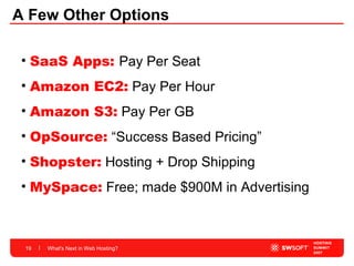 A Few Other Options What's Next in Web Hosting? SaaS Apps:  Pay Per Seat Amazon EC2:   Pay Per Hour Amazon S3:   Pay Per GB OpSource:   “Success Based Pricing”  Shopster:   Hosting + Drop Shipping MySpace:   Free; made $900M in Advertising 