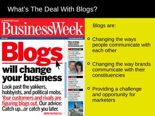 What’s The Deal With Blogs?   Blogs are: Changing the ways people communicate with each other Changing the way brands communicate with their constituencies Providing a challenge  and  opportunity for marketers 