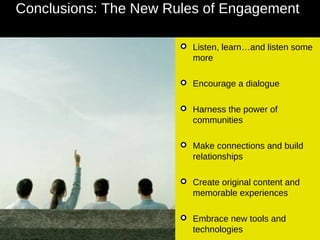 Listen, learn…and listen some more Encourage a dialogue Harness the power of communities Make connections and build relationships  Create original content and memorable experiences  Embrace new tools and technologies Conclusions: The New Rules of Engagement   