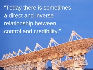 “ Today there is sometimes a direct and inverse relationship between control and credibility.” 