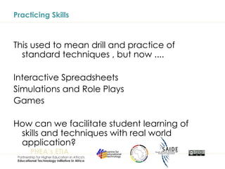 Practicing Skills This used to mean drill and practice of standard techniques , but now .... Interactive Spreadsheets Simulations and Role Plays Games How can we facilitate student learning of skills and techniques with real world application? 