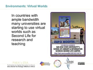 Environments: Virtual Worlds In countries with ample bandwidth many universities are starting to use virtual worlds such as Second Life for research and teaching 