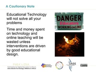A Cautionary Note Educational Technology will not solve all your problems Time and money spent on technology and online teaching will be wasted unless interventions are driven by good educational design. 