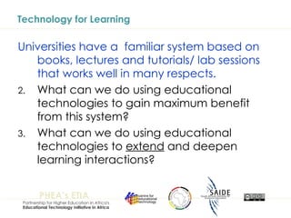 Technology for Learning Universities have a  familiar system based on books, lectures and tutorials/ lab sessions that works well in many respects.   What can we do using educational technologies to gain maximum benefit from this system? What can we do using educational technologies to  extend  and deepen learning interactions? 