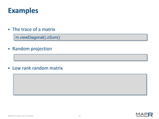 12©MapR Technologies 2013- Confidential
Examples
 The trace of a matrix
 Random projection
 Low rank random matrix
m.viewDiagonal().zSum()
 