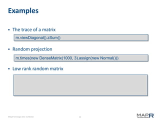 13©MapR Technologies 2013- Confidential
Examples
 The trace of a matrix
 Random projection
 Low rank random matrix
m.viewDiagonal().zSum()
m.times(new DenseMatrix(1000, 3).assign(new Normal()))
 