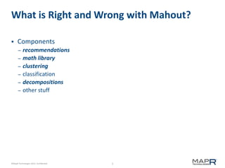 3©MapR Technologies 2013- Confidential
What is Right and Wrong with Mahout?
 Components
– recommendations
– math library
– clustering
– classification
– decompositions
– other stuff
 