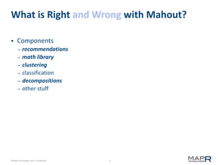 4©MapR Technologies 2013- Confidential
What is Right and Wrong with Mahout?
 Components
– recommendations
– math library
– clustering
– classification
– decompositions
– other stuff
 