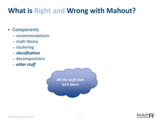 5©MapR Technologies 2013- Confidential
What is Right and Wrong with Mahout?
 Components
– recommendations
– math library
– clustering
– classification
– decompositions
– other stuff
All the stuff that
isn’t there
 
