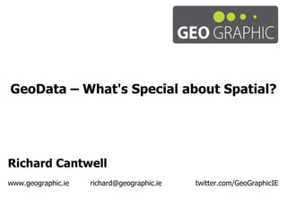GeoData – What's Special about Spatial? Richard Cantwell www.geographic.ie richard@geographic.ie   twitter.com/GeoGraphicIE 