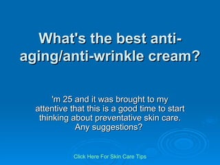 What's the best anti-aging/anti-wrinkle cream? 'm 25 and it was brought to my attentive that this is a good time to start thinking about preventative skin care. Any suggestions?  Click   Here   For   Skin   Care   Tips 