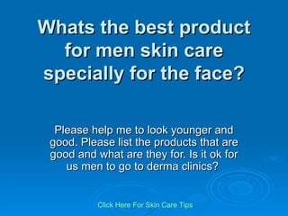 Whats the best product for men skin care specially for the face? Please help me to look younger and good. Please list the products that are good and what are they for. Is it ok for us men to go to derma clinics?  Click   Here   For   Skin   Care   Tips 