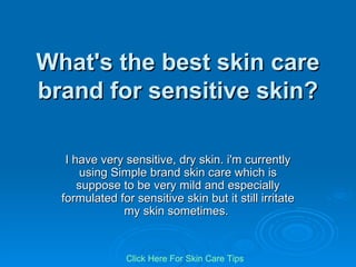 What's the best skin care brand for sensitive skin? I have very sensitive, dry skin. i'm currently using Simple brand skin care which is suppose to be very mild and especially formulated for sensitive skin but it still irritate my skin sometimes.  Click   Here   For   Skin   Care   Tips 