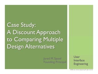 Case Study:
A Discount Approach
to Comparing Multiple
Design Alternatives
                                          User
             Jared M. Spool
                                          Interface
             Founding Principal
                                          Engineering
                                  ©2008, User Interface Engineering. All rights reserved
 