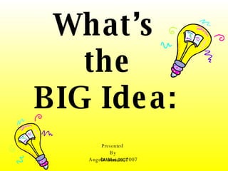 What’s  the BIG Idea:   Presented  By Angela  Maiers, 2007 