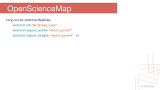 OpenScienceMap 
<org.oscim.android.MapView 
android:id="@+id/map_view" 
android:layout_width="match_parent" 
android:layout_height="match_parent" /> 
 