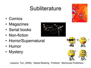 Subliterature Comics Magazines Serial books Non-fiction Horror/Supernatural Humor Mystery Lesesne, Teri. (2006).  Naked Reading.  Portland:  Stenhouse Publishers 