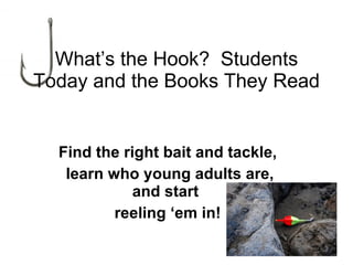 What’s the Hook?  Students Today and the Books They Read Find the right bait and tackle, learn who young adults are, and start  reeling ‘em in! 