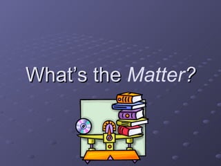 What’s the  Matter ? 