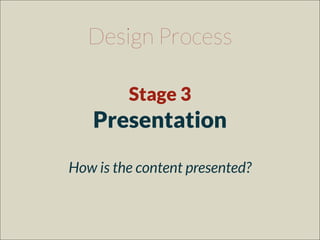 Design Process
Stage 3
Presentation
How is the content presented?
 
