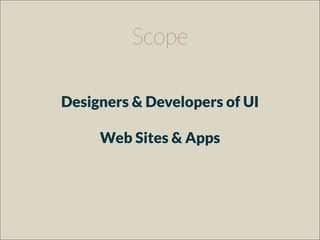 Scope
Designers & Developers of UI
Web Sites & Apps
 