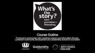 Course Outline
Produced in partnership with Lewisham Library and Information Service,
Lewisham Community Development and Goldsmiths School of Journalism
 