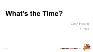 #apricot2019 2019 47
What’s the Time?
Geoff Huston
APNIC
 