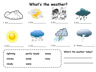 What’s the weather?
1. It’s ______________. 2. It’s ____________. 3. It’s ____________. 4. It’s ____________.
5. It’s ______________. 6. It’s ____________. 7. It’s ______________. 8. There’s ____________.
lightning partly cloudy snowy
stormy windy rainy
cloudy sunny
What’s the weather today?
_____________________
______________________
 