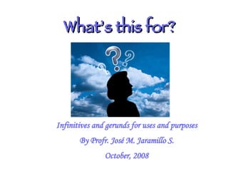 What’s this for? Infinitives and gerunds for uses and purposes By Profr. José M. Jaramillo S. October, 2008 